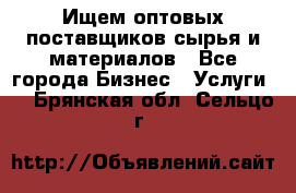 Ищем оптовых поставщиков сырья и материалов - Все города Бизнес » Услуги   . Брянская обл.,Сельцо г.